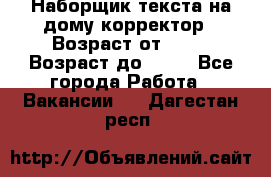 Наборщик текста на дому,корректор › Возраст от ­ 18 › Возраст до ­ 40 - Все города Работа » Вакансии   . Дагестан респ.